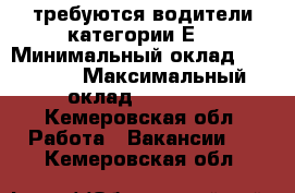 требуются водители категории Е  › Минимальный оклад ­ 50 000 › Максимальный оклад ­ 90 000 - Кемеровская обл. Работа » Вакансии   . Кемеровская обл.